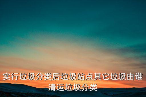 实行垃圾分类后垃圾站点其它垃圾由谁清运垃圾分类
