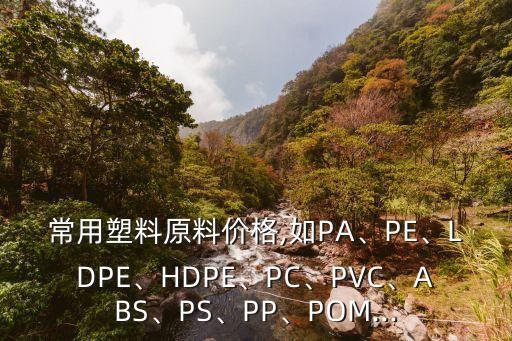 常用塑料原料价格,如PA、PE、LDPE、HDPE、PC、PVC、ABS、PS、PP、POM...
