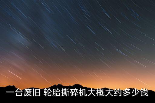一台废旧 轮胎撕碎机大概大约多少钱