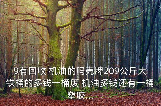 9有回收 机油的吗壳牌209公斤大铁桶的多钱一桶废 机油多钱还有一桶塑胶...