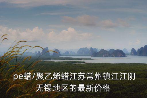  pe蜡/聚乙烯蜡江苏常州镇江江阴无锡地区的最新价格