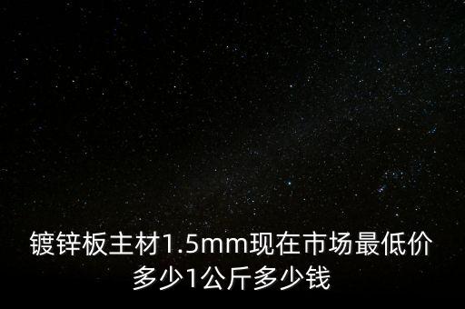 镀锌板主材1.5mm现在市场最低价多少1公斤多少钱
