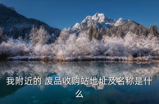 我附近的 废品收购站地址及名称是什么