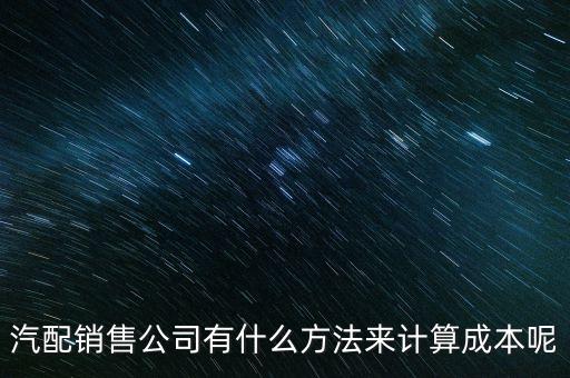 汽配销售公司有什么方法来计算成本呢