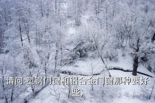请问 塑钢门窗和铝合金门窗那种要好些,