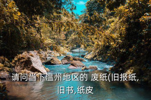请问当下温州地区的 废纸(旧报纸,旧书,纸皮