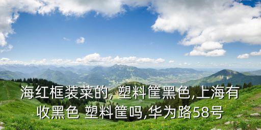 海红框装菜的, 塑料筐黑色,上海有收黑色 塑料筐吗,华为路58号