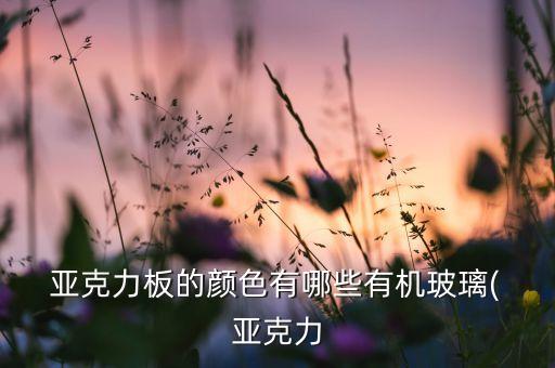  亚克力板的颜色有哪些有机玻璃( 亚克力