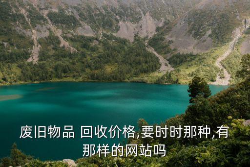 废旧物品 回收价格,要时时那种,有那样的网站吗