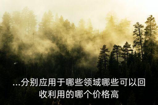 ...分别应用于哪些领域哪些可以回收利用的哪个价格高