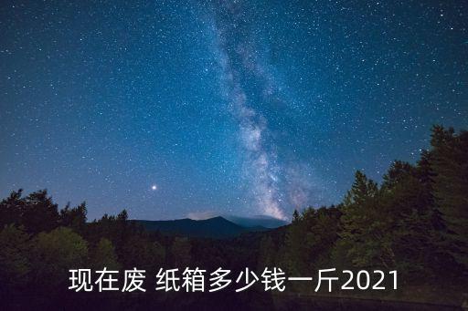 现在废 纸箱多少钱一斤2021
