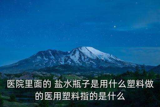 医院里面的 盐水瓶子是用什么塑料做的医用塑料指的是什么