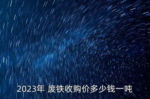 2023年 废铁收购价多少钱一吨