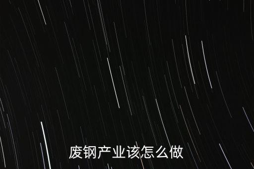 废钢产业该怎么做