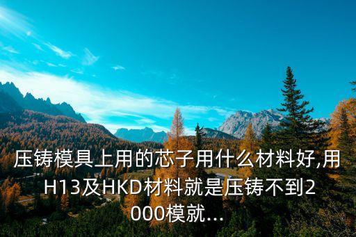 压铸模具上用的芯子用什么材料好,用 H13及HKD材料就是压铸不到2000模就...