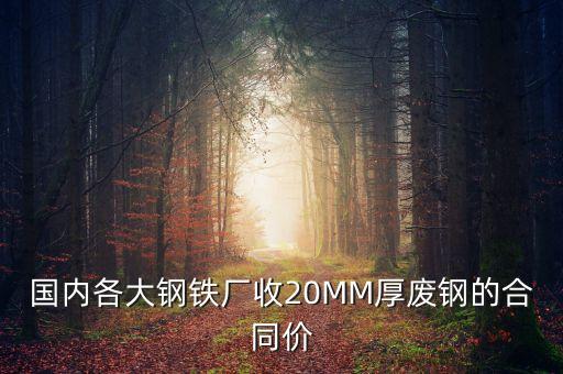 国内各大钢铁厂收20MM厚废钢的合同价