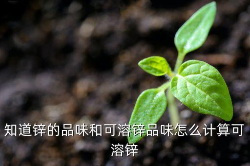 知道锌的品味和可溶锌品味怎么计算可溶锌