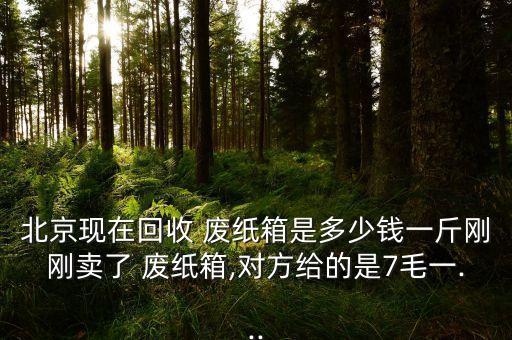 北京现在回收 废纸箱是多少钱一斤刚刚卖了 废纸箱,对方给的是7毛一...