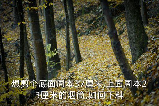 想剪个底面周本37厘米,上面周本23厘米的烟筒,如何下料