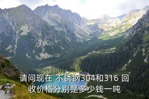 请问现在 不锈钢304和316 回收价格分别是多少钱一吨