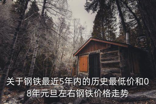 关于钢铁最近5年内的历史最低价和08年元旦左右钢铁价格走势