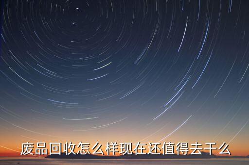  废品回收怎么样现在还值得去干么