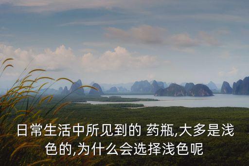 日常生活中所见到的 药瓶,大多是浅色的,为什么会选择浅色呢