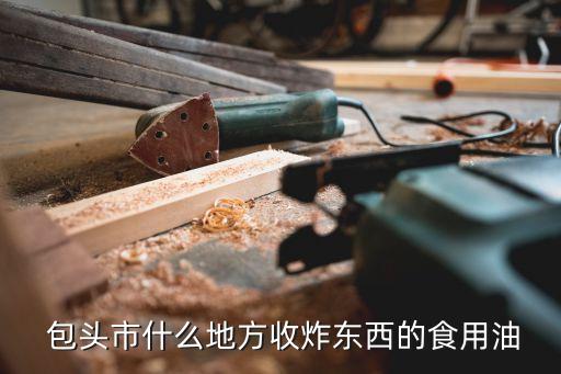  包头市什么地方收炸东西的食用油