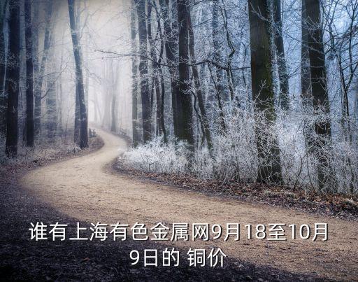 谁有上海有色金属网9月18至10月9日的 铜价