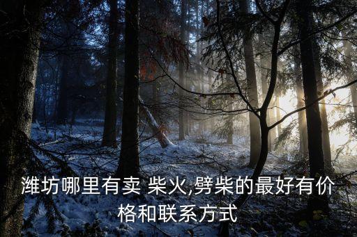 潍坊哪里有卖 柴火,劈柴的最好有价格和联系方式