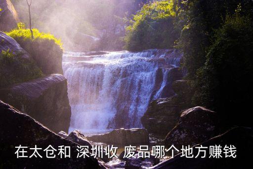 在太仓和 深圳收 废品哪个地方赚钱