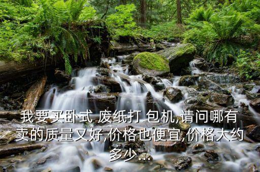 我要买卧式 废纸打 包机,请问哪有卖的质量又好,价格也便宜,价格大约多少...