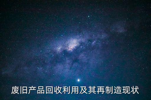 废旧产品回收利用及其再制造现状