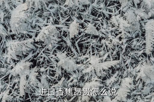  进口香焦昂贵怎么说