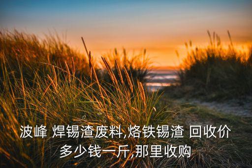 波峰 焊锡渣废料,烙铁锡渣 回收价多少钱一斤,那里收购