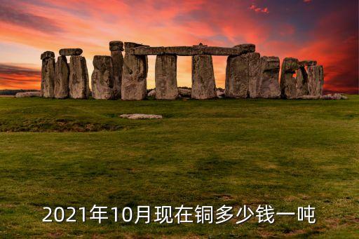 2021年10月现在铜多少钱一吨