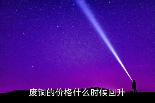 废铜的价格什么时候回升