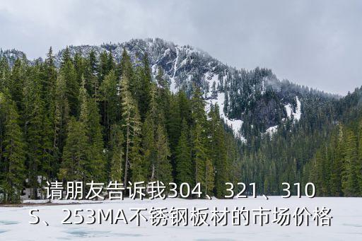 请朋友告诉我304、321、310S、253MA不锈钢板材的市场价格