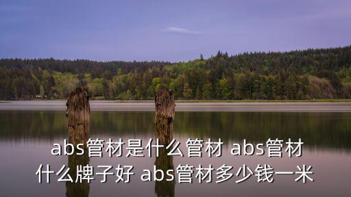  abs管材是什么管材 abs管材什么牌子好 abs管材多少钱一米