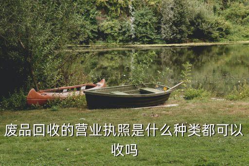 废品回收的营业执照是什么种类都可以收吗