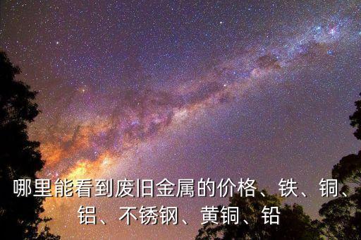 哪里能看到废旧金属的价格、铁、铜、铝、不锈钢、黄铜、铅