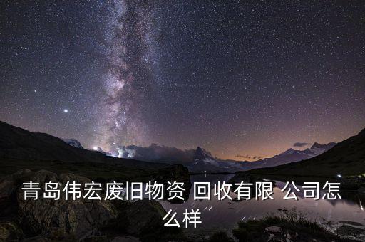 青岛伟宏废旧物资 回收有限 公司怎么样