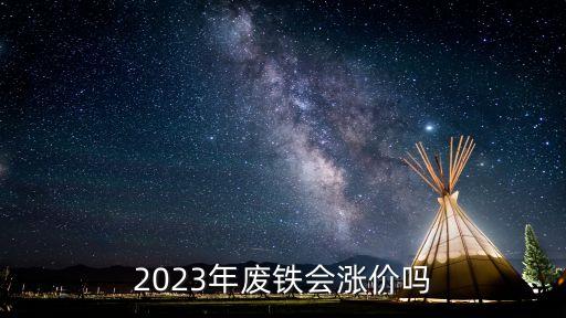 2023年废铁会涨价吗