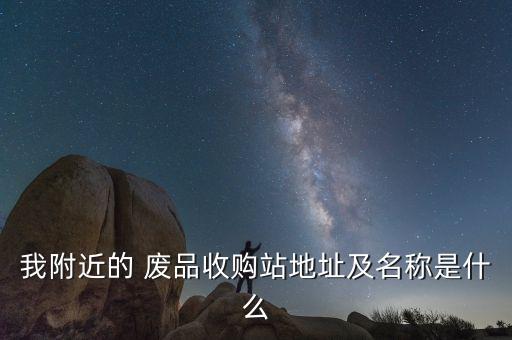 我附近的 废品收购站地址及名称是什么