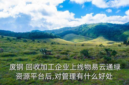  废钢 回收加工企业上线物易云通绿资源平台后,对管理有什么好处