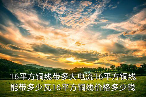 16平方铜线带多大电流16平方铜线能带多少瓦16平方铜线价格多少钱