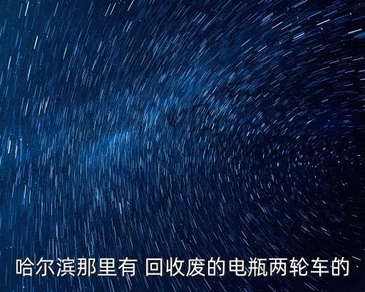 哈尔滨那里有 回收废的电瓶两轮车的