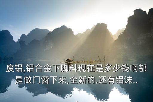 废铝,铝合金下脚料现在是多少钱啊都是做门窗下来,全新的,还有铝沫...