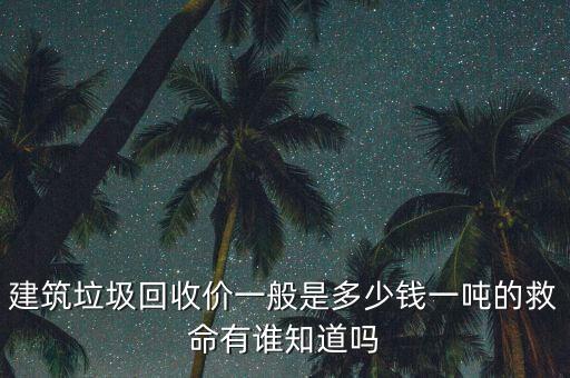 建筑垃圾回收价一般是多少钱一吨的救命有谁知道吗