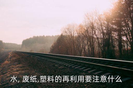 水, 废纸,塑料的再利用要注意什么